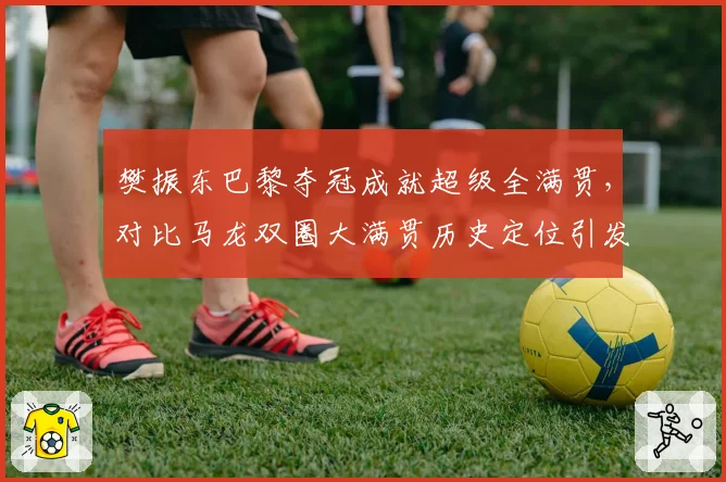 樊振东巴黎夺冠成就超级全满贯,对比马龙双圈大满贯历史定位引发激烈论战