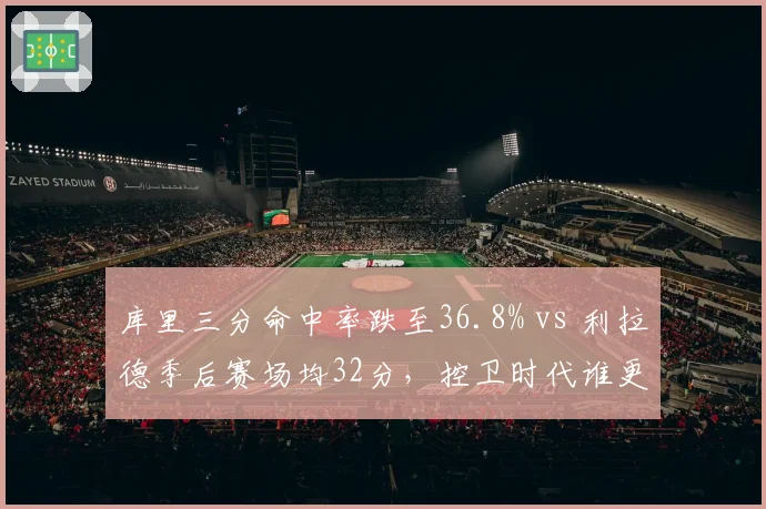 库里三分命中率跌至36.8% vs 利拉德季后赛场均32分,控卫时代谁更致命