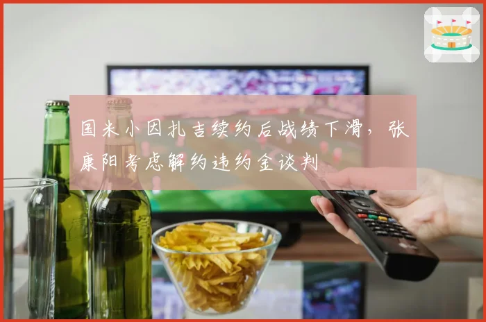 国米小因扎吉续约后战绩下滑，张康阳考虑解约违约金谈判