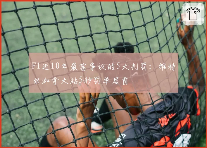F1近10年最富争议的5大判罚：维特尔加拿大站5秒罚单居首