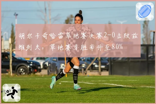 胡尔卡奇哈雷草地赛决赛2-0击败兹维列夫，草地赛季胜率升至80%