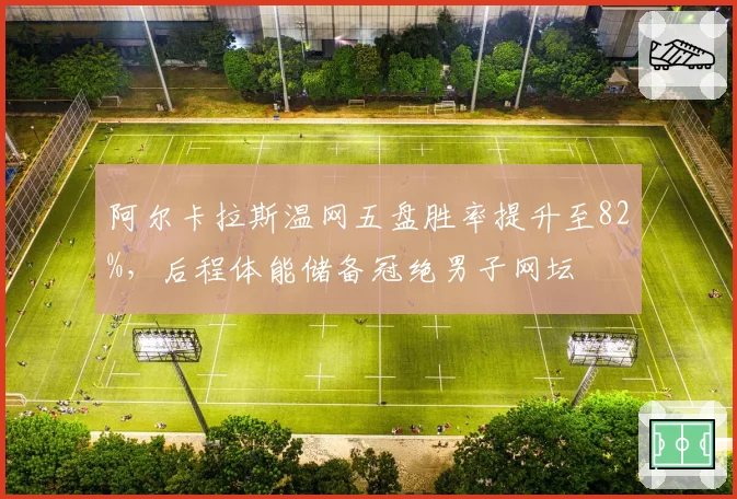 阿尔卡拉斯温网五盘胜率提升至82%,后程体能储备冠绝男子网坛
