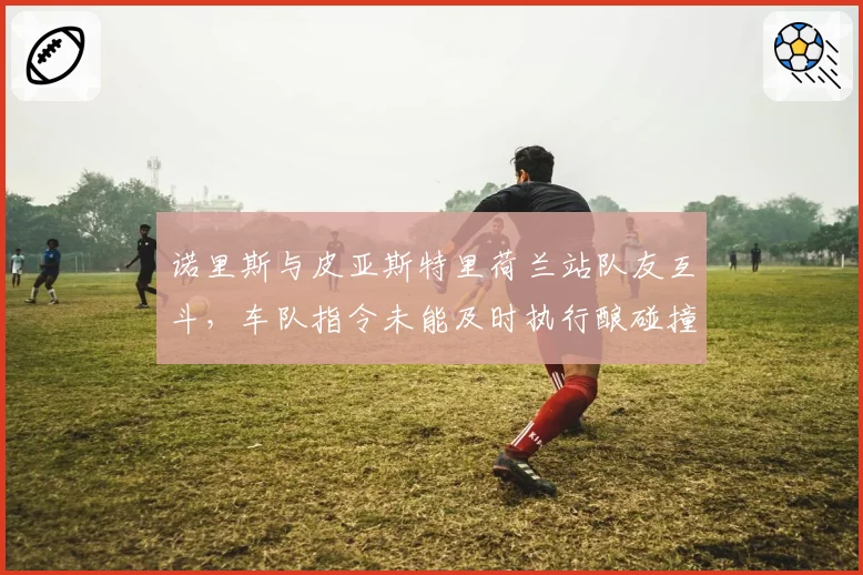 诺里斯与皮亚斯特里荷兰站队友互斗，车队指令未能及时执行酿碰撞