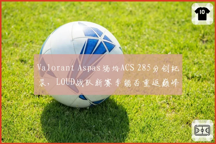 Valorant Aspas场均ACS 285分创纪录,LOUD战队新赛季能否重返巅峰?