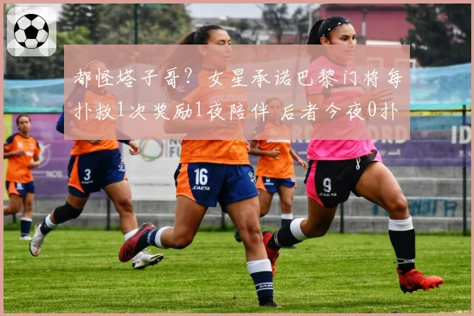 都怪塔子哥？女星承诺巴黎门将每扑救1次奖励1夜陪伴 后者今夜0扑