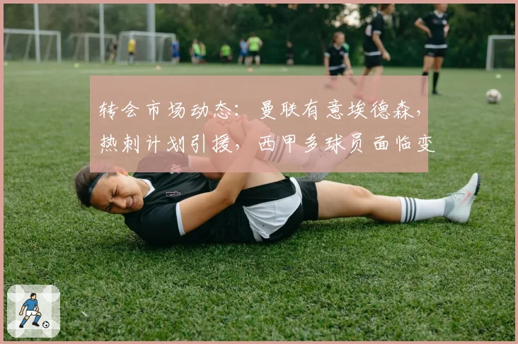 转会市场动态：曼联有意埃德森，热刺计划引援，西甲多球员面临变动