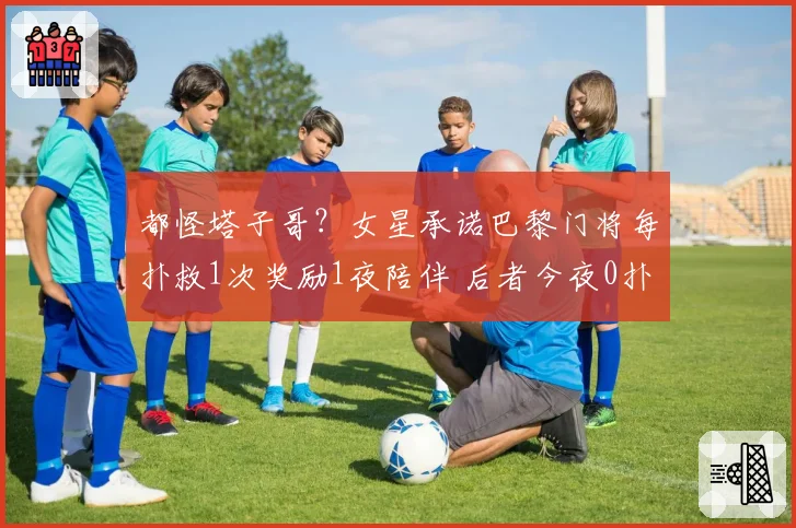 都怪塔子哥?女星承诺巴黎门将每扑救1次奖励1夜陪伴 后者今夜0扑