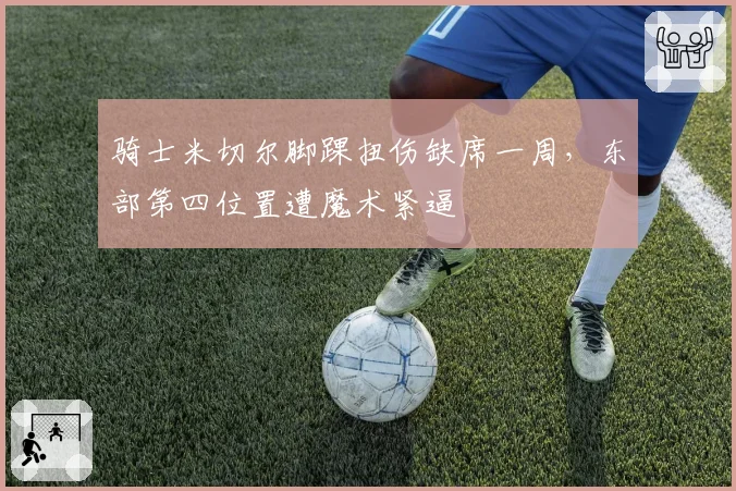 骑士米切尔脚踝扭伤缺席一周，东部第四位置遭魔术紧逼