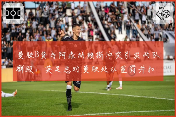 曼联B费与阿森纳赖斯冲突引发两队群殴，英足总对曼联处以重罚并扣分