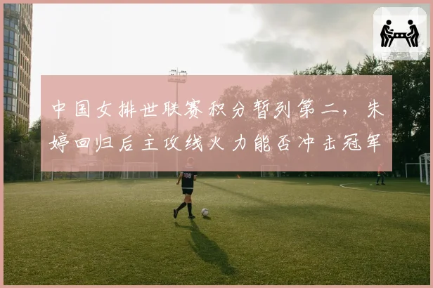 中国女排世联赛积分暂列第二，朱婷回归后主攻线火力能否冲击冠军？