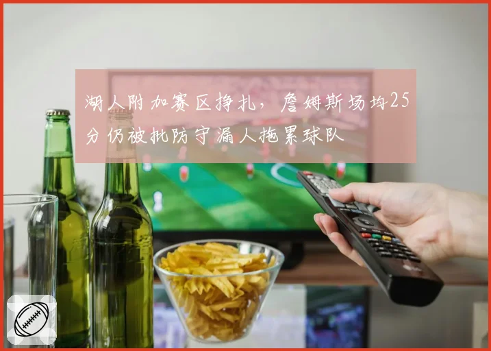 湖人附加赛区挣扎，詹姆斯场均25分仍被批防守漏人拖累球队