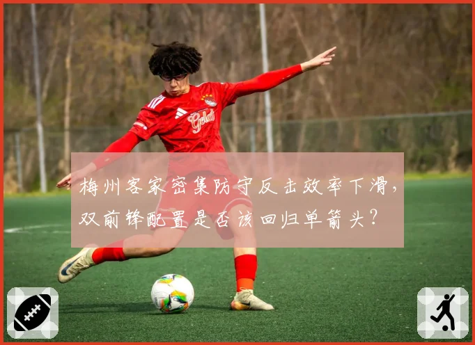 梅州客家密集防守反击效率下滑，双前锋配置是否该回归单箭头？