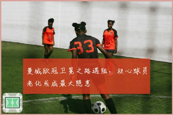 曼城欧冠卫冕之路遇阻，核心球员老化或成最大隐患