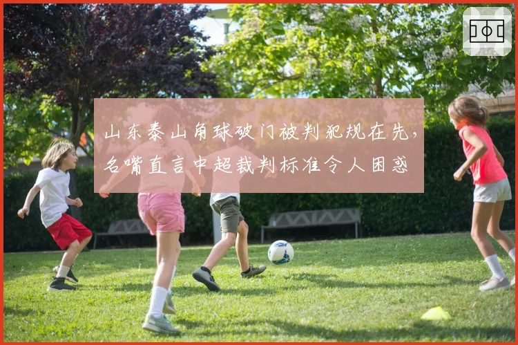 山东泰山角球破门被判犯规在先，名嘴直言中超裁判标准令人困惑