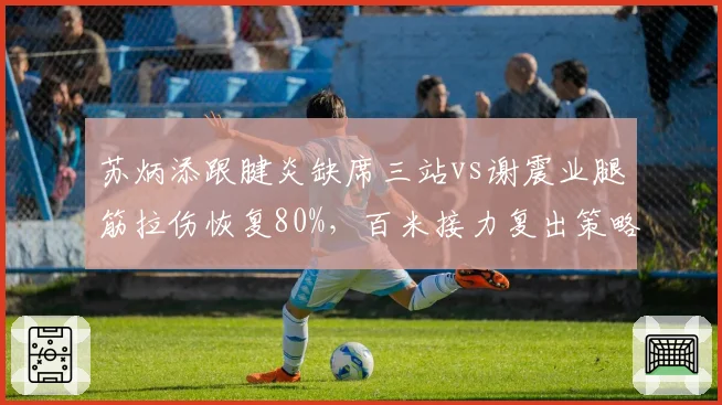 苏炳添跟腱炎缺席三站vs谢震业腿筋拉伤恢复80%，百米接力复出策略不同