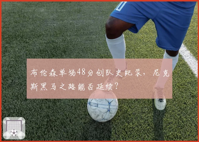 布伦森单场48分创队史纪录，尼克斯黑马之路能否延续？