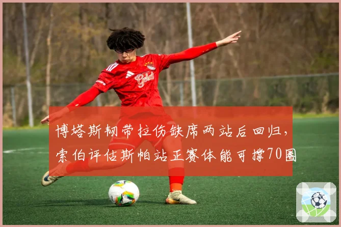 博塔斯韧带拉伤缺席两站后回归，索伯评估斯帕站正赛体能可撑70圈__br_