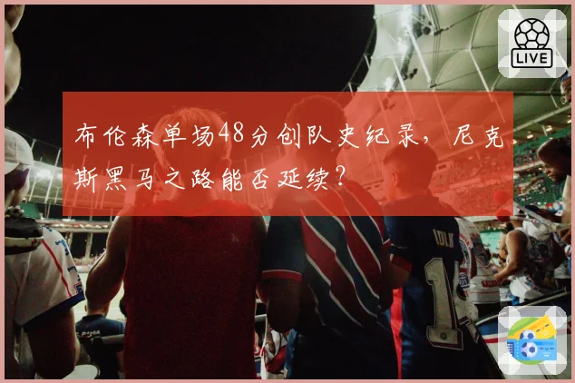 布伦森单场48分创队史纪录，尼克斯黑马之路能否延续？
