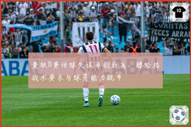 曼联B费传球失误率创新高,滕哈格战术要求与球员能力脱节