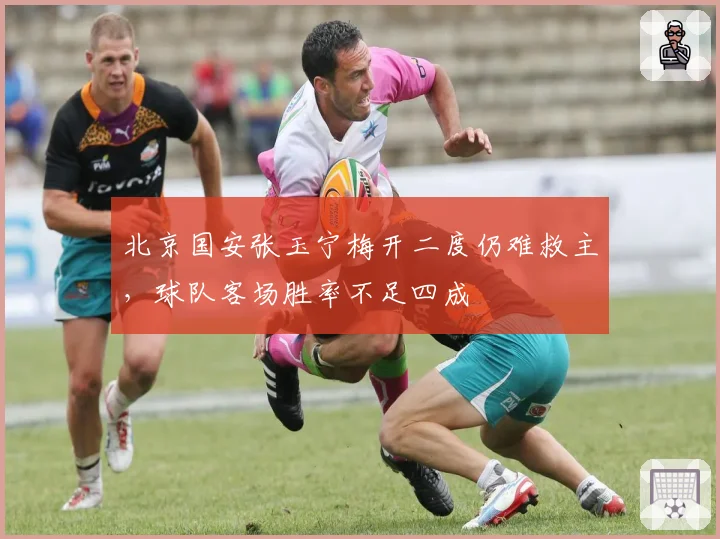 北京国安张玉宁梅开二度仍难救主，球队客场胜率不足四成