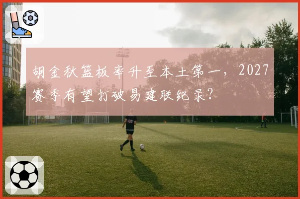 胡金秋篮板率升至本土第一，2027赛季有望打破易建联纪录？