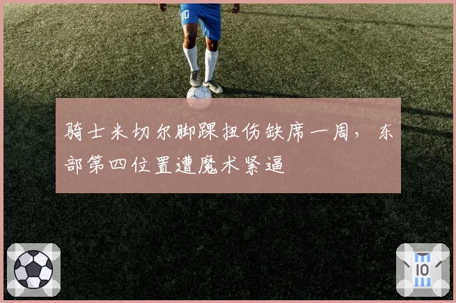 骑士米切尔脚踝扭伤缺席一周，东部第四位置遭魔术紧逼