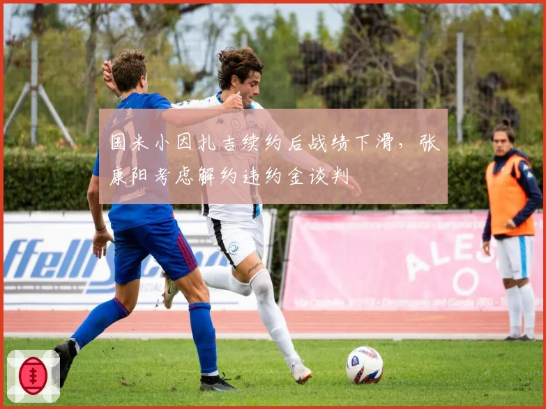 国米小因扎吉续约后战绩下滑,张康阳考虑解约违约金谈判
