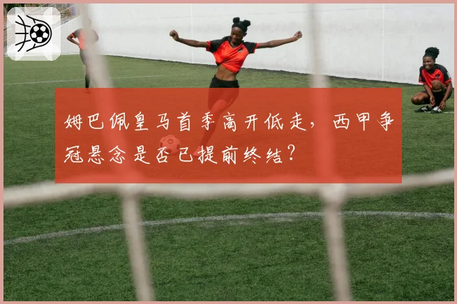 姆巴佩皇马首季高开低走,西甲争冠悬念是否已提前终结?