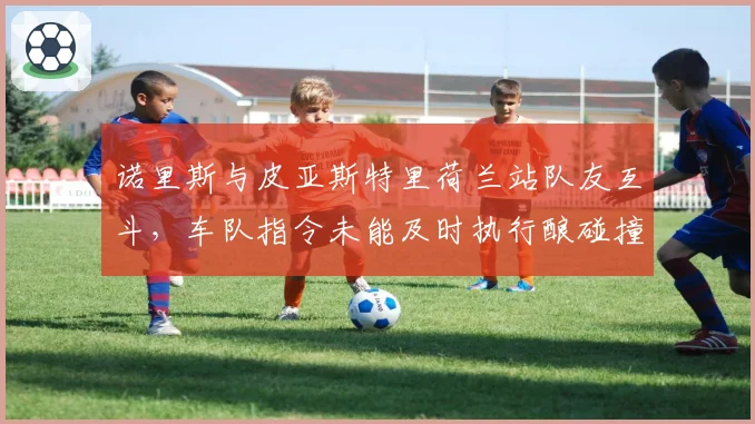 诺里斯与皮亚斯特里荷兰站队友互斗，车队指令未能及时执行酿碰撞