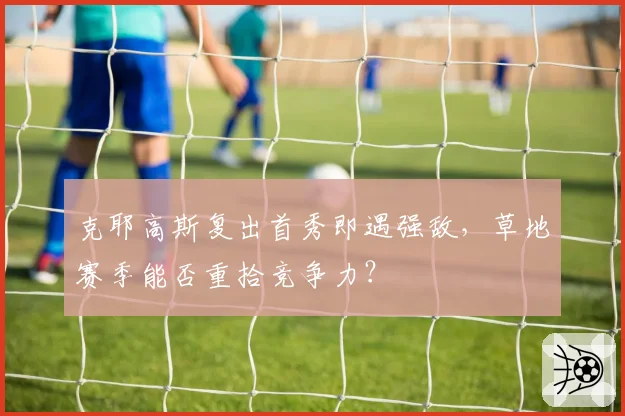 克耶高斯复出首秀即遇强敌，草地赛季能否重拾竞争力？